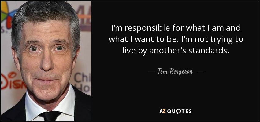 I'm responsible for what I am and what I want to be. I'm not trying to live by another's standards. - Tom Bergeron