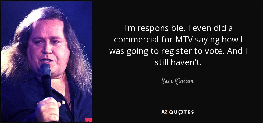 I'm responsible. I even did a commercial for MTV saying how I was going to register to vote. And I still haven't. - Sam Kinison