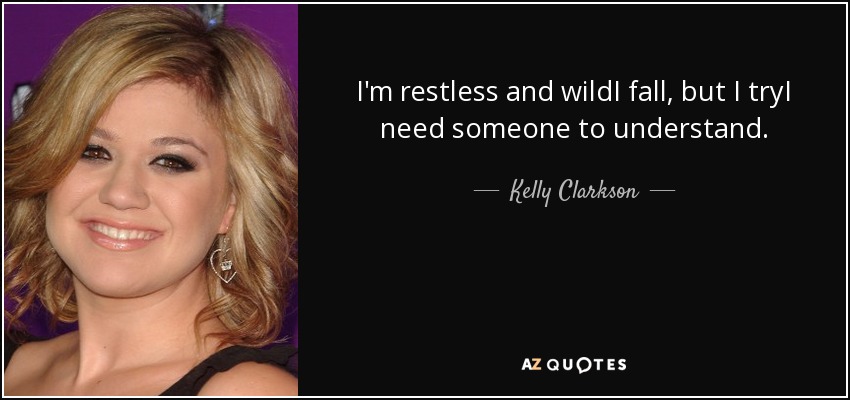 I'm restless and wildI fall, but I tryI need someone to understand. - Kelly Clarkson