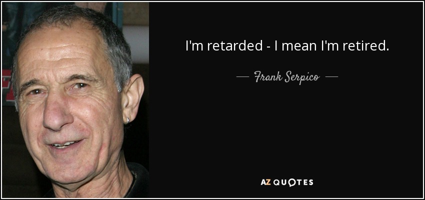 I'm retarded - I mean I'm retired. - Frank Serpico