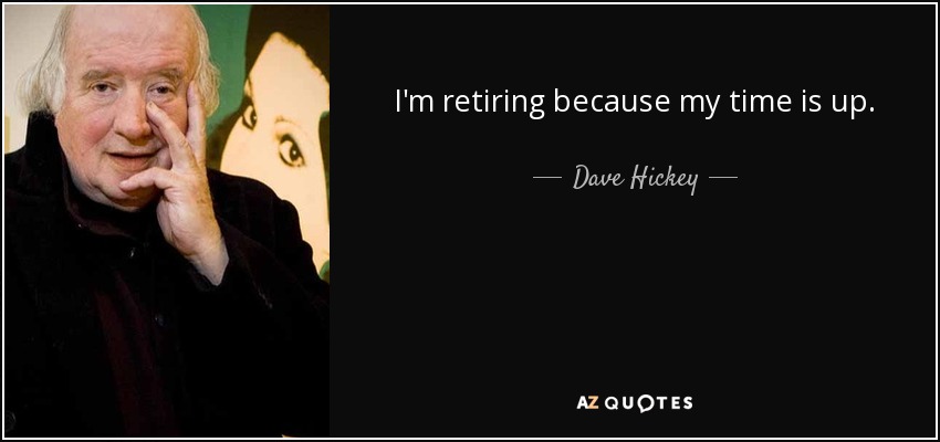 I'm retiring because my time is up. - Dave Hickey