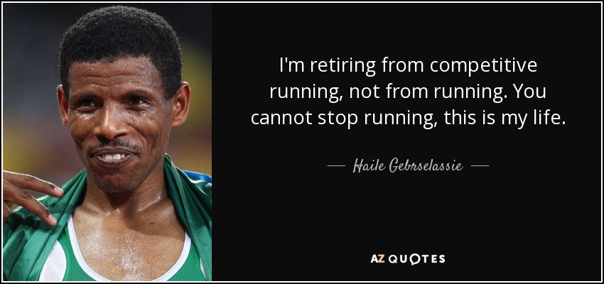 I'm retiring from competitive running, not from running. You cannot stop running, this is my life. - Haile Gebrselassie