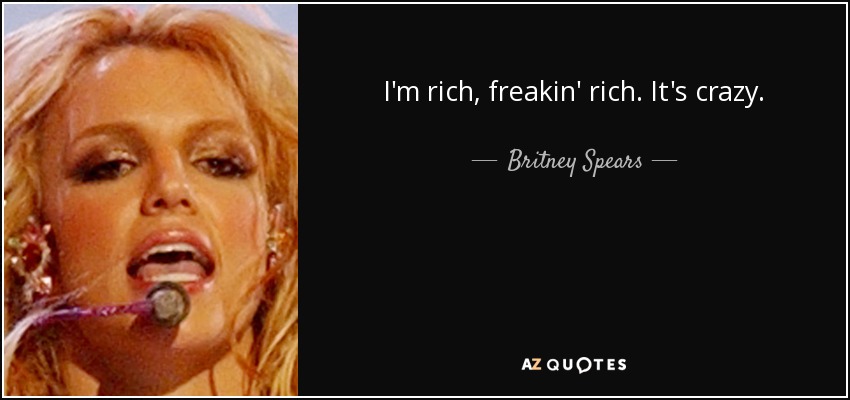 I'm rich, freakin' rich. It's crazy. - Britney Spears