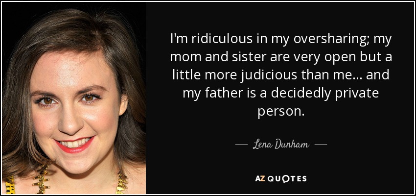 I'm ridiculous in my oversharing; my mom and sister are very open but a little more judicious than me... and my father is a decidedly private person. - Lena Dunham