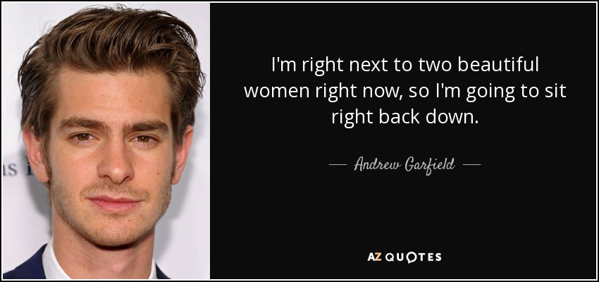 I'm right next to two beautiful women right now, so I'm going to sit right back down. - Andrew Garfield