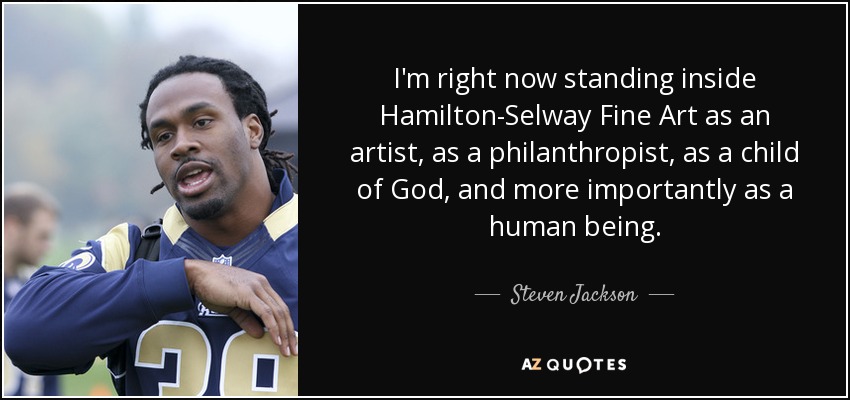 I'm right now standing inside Hamilton-Selway Fine Art as an artist, as a philanthropist, as a child of God, and more importantly as a human being. - Steven Jackson