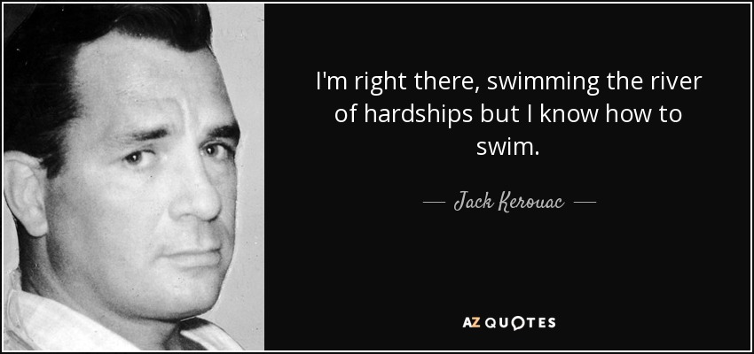 I'm right there, swimming the river of hardships but I know how to swim. - Jack Kerouac