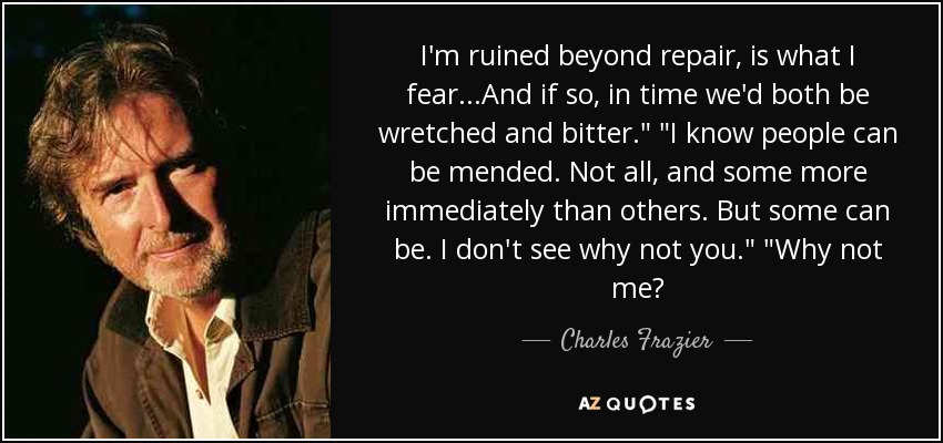 I'm ruined beyond repair, is what I fear...And if so, in time we'd both be wretched and bitter.