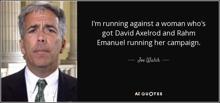 I'm running against a woman who's got David Axelrod and Rahm Emanuel running her campaign. - Joe Walsh