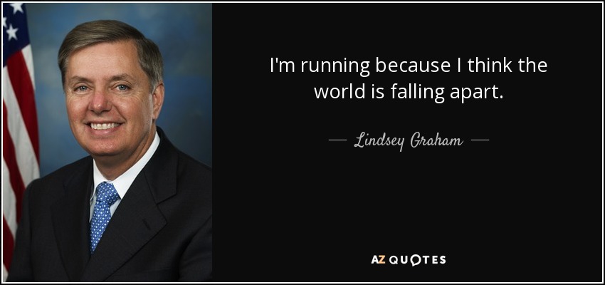 I'm running because I think the world is falling apart. - Lindsey Graham
