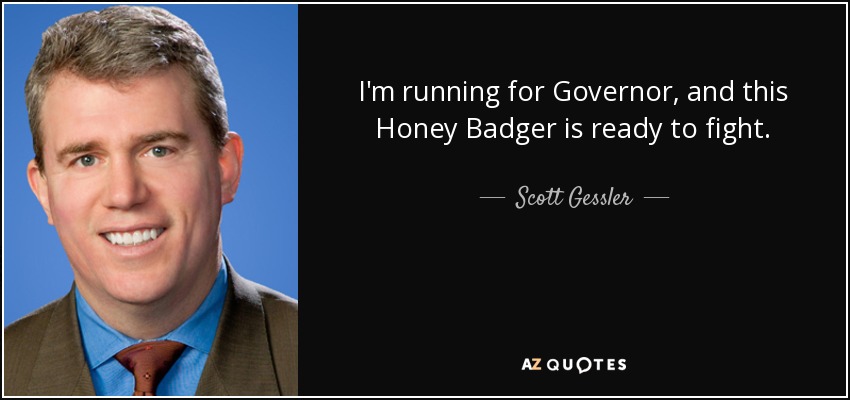 I'm running for Governor, and this Honey Badger is ready to fight. - Scott Gessler