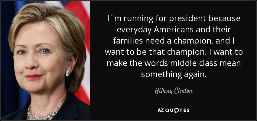 I`m running for president because everyday Americans and their families need a champion, and I want to be that champion. I want to make the words middle class mean something again. - Hillary Clinton