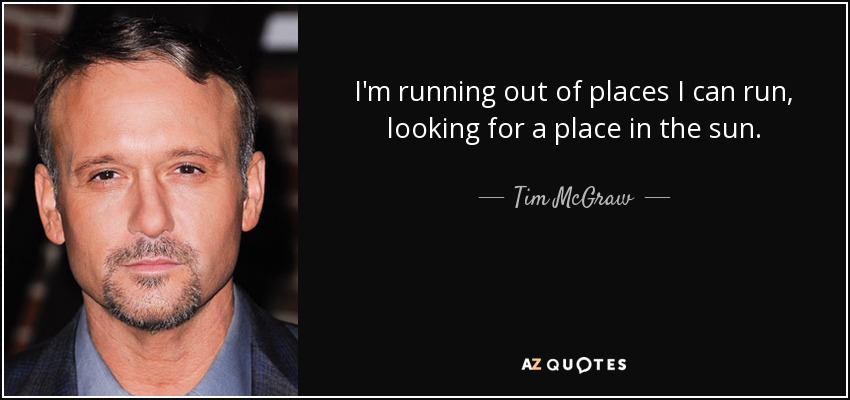 I'm running out of places I can run, looking for a place in the sun. - Tim McGraw