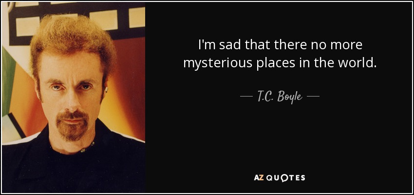 I'm sad that there no more mysterious places in the world. - T.C. Boyle