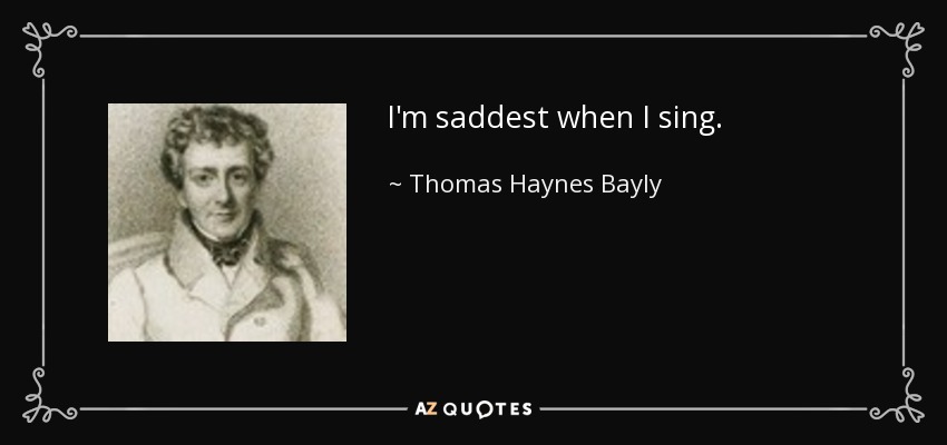 I'm saddest when I sing. - Thomas Haynes Bayly