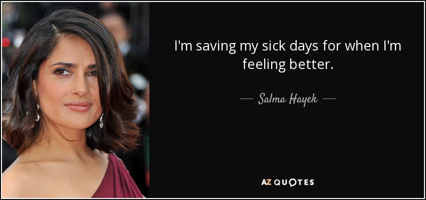 I'm saving my sick days for when I'm feeling better. - Salma Hayek