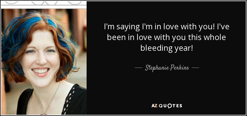 I'm saying I'm in love with you! I've been in love with you this whole bleeding year! - Stephanie Perkins