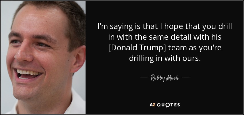 I'm saying is that I hope that you drill in with the same detail with his [Donald Trump] team as you're drilling in with ours. - Robby Mook