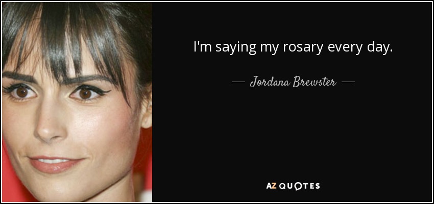 I'm saying my rosary every day. - Jordana Brewster