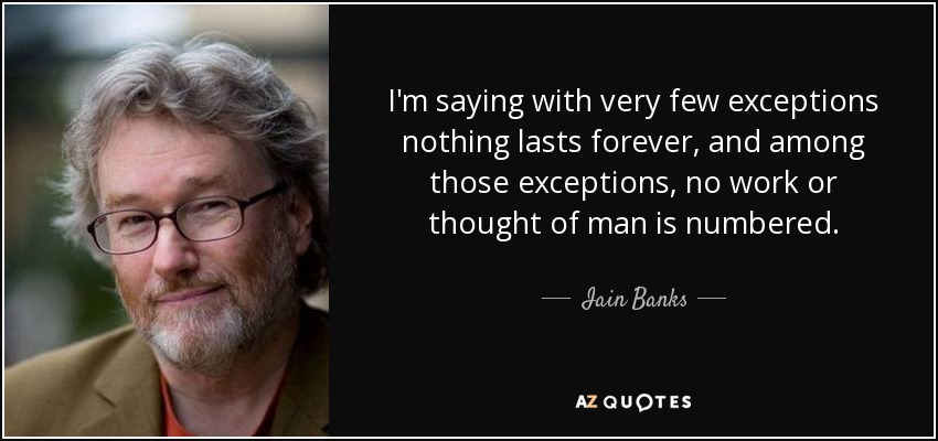 I'm saying with very few exceptions nothing lasts forever, and among those exceptions, no work or thought of man is numbered. - Iain Banks
