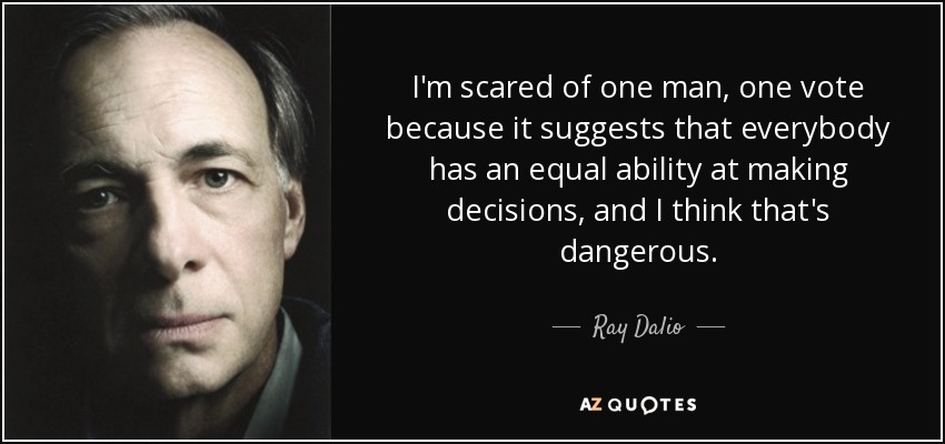 I'm scared of one man, one vote because it suggests that everybody has an equal ability at making decisions, and I think that's dangerous. - Ray Dalio