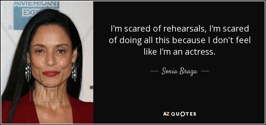 I'm scared of rehearsals, I'm scared of doing all this because I don't feel like I'm an actress. - Sonia Braga