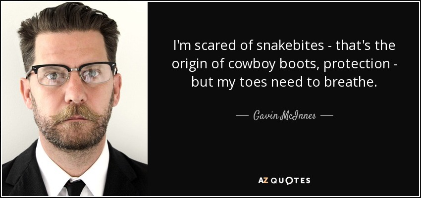 I'm scared of snakebites - that's the origin of cowboy boots, protection - but my toes need to breathe. - Gavin McInnes