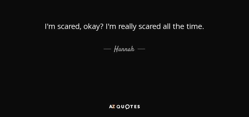 I'm scared, okay? I'm really scared all the time. - Hannah