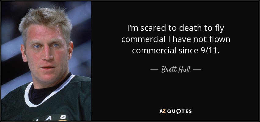 I'm scared to death to fly commercial I have not flown commercial since 9/11. - Brett Hull