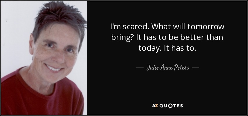 I'm scared. What will tomorrow bring? It has to be better than today. It has to. - Julie Anne Peters