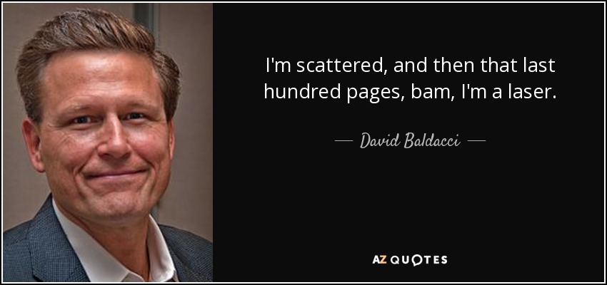 I'm scattered, and then that last hundred pages, bam, I'm a laser. - David Baldacci