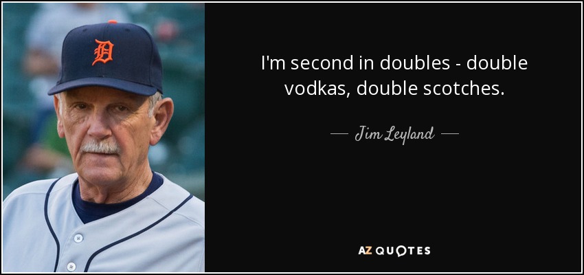 I'm second in doubles - double vodkas, double scotches. - Jim Leyland