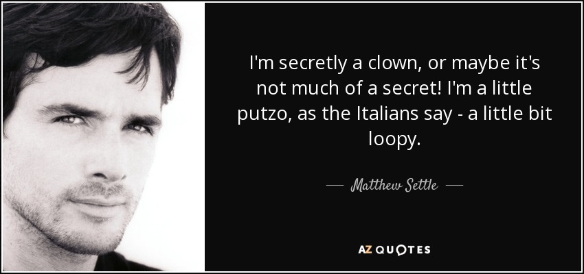 I'm secretly a clown, or maybe it's not much of a secret! I'm a little putzo, as the Italians say - a little bit loopy. - Matthew Settle