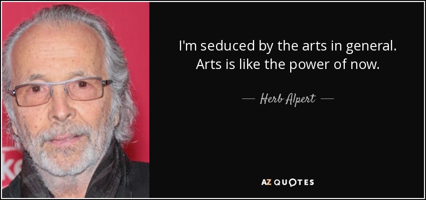 I'm seduced by the arts in general. Arts is like the power of now. - Herb Alpert