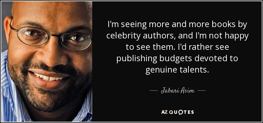 I'm seeing more and more books by celebrity authors, and I'm not happy to see them. I'd rather see publishing budgets devoted to genuine talents. - Jabari Asim