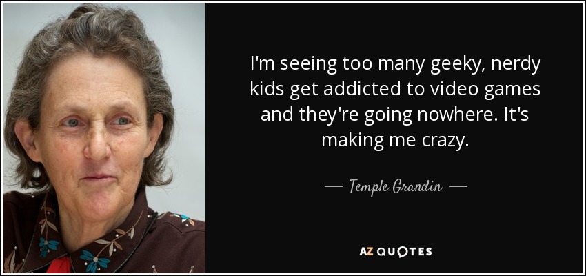 I'm seeing too many geeky, nerdy kids get addicted to video games and they're going nowhere. It's making me crazy. - Temple Grandin