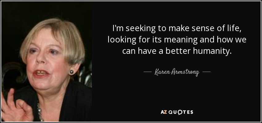 I'm seeking to make sense of life, looking for its meaning and how we can have a better humanity. - Karen Armstrong