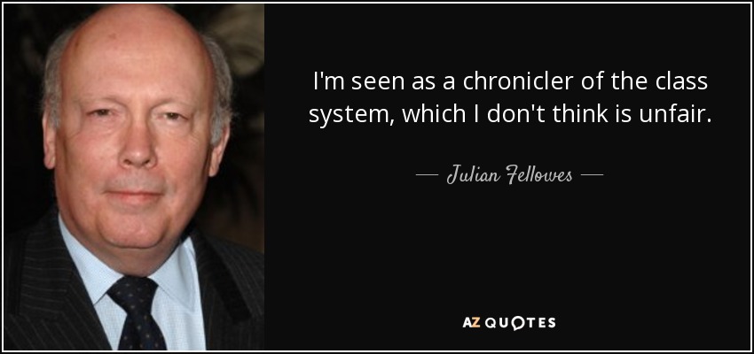 I'm seen as a chronicler of the class system, which I don't think is unfair. - Julian Fellowes