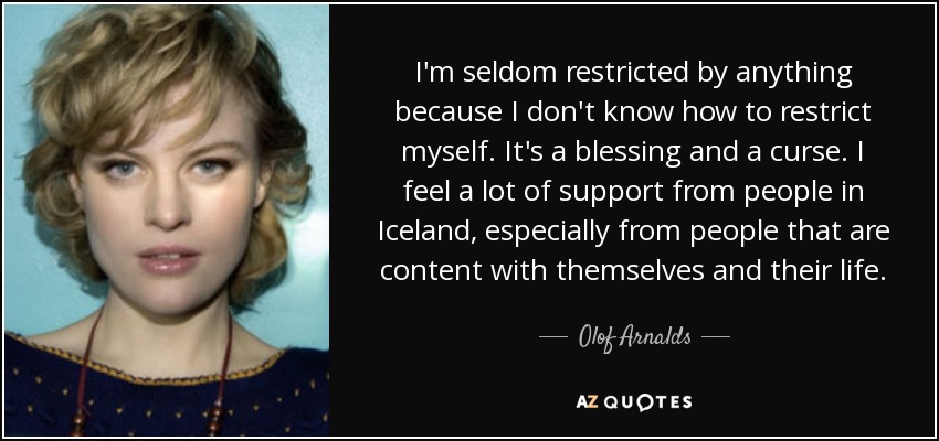 I'm seldom restricted by anything because I don't know how to restrict myself. It's a blessing and a curse. I feel a lot of support from people in Iceland, especially from people that are content with themselves and their life. - Olof Arnalds