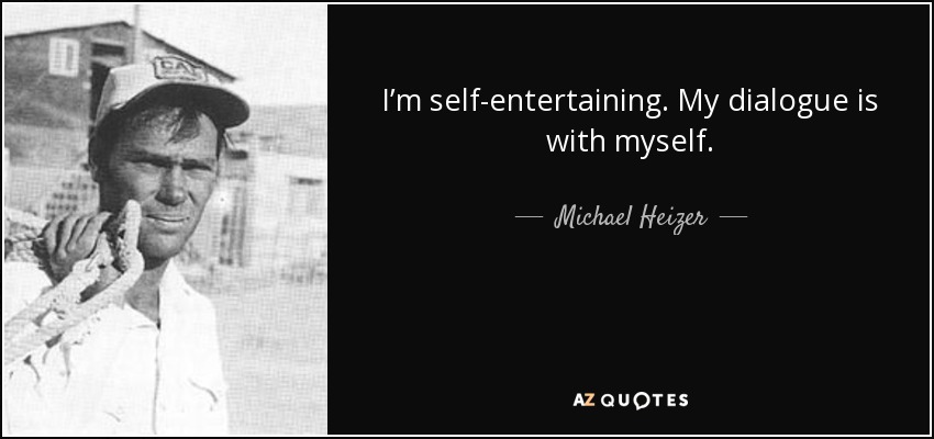 I’m self-entertaining. My dialogue is with myself. - Michael Heizer