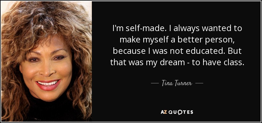 I'm self-made. I always wanted to make myself a better person, because I was not educated. But that was my dream - to have class. - Tina Turner