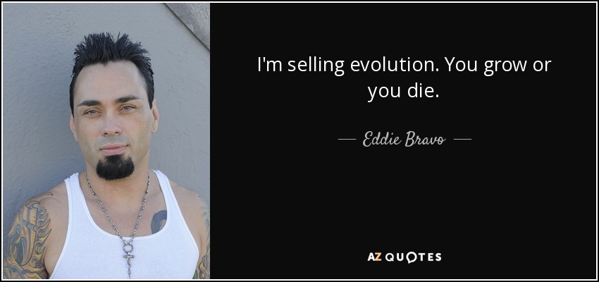 I'm selling evolution. You grow or you die. - Eddie Bravo