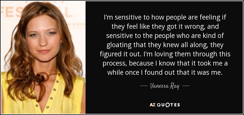 I'm sensitive to how people are feeling if they feel like they got it wrong, and sensitive to the people who are kind of gloating that they knew all along, they figured it out. I'm loving them through this process, because I know that it took me a while once I found out that it was me. - Vanessa Ray