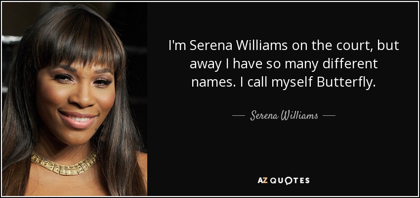 I'm Serena Williams on the court, but away I have so many different names. I call myself Butterfly. - Serena Williams