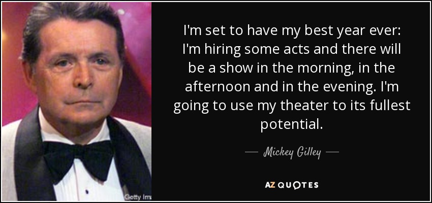 I'm set to have my best year ever: I'm hiring some acts and there will be a show in the morning, in the afternoon and in the evening. I'm going to use my theater to its fullest potential. - Mickey Gilley