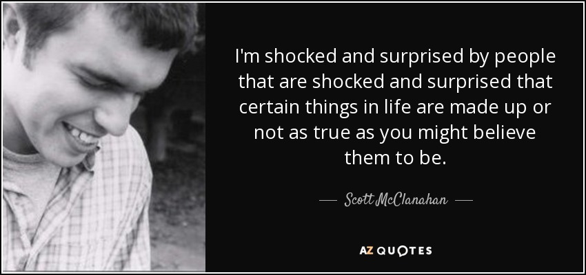 I'm shocked and surprised by people that are shocked and surprised that certain things in life are made up or not as true as you might believe them to be. - Scott McClanahan