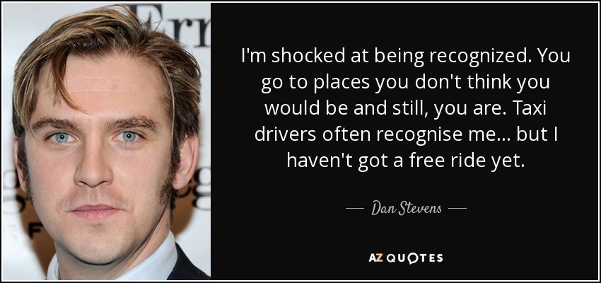 I'm shocked at being recognized. You go to places you don't think you would be and still, you are. Taxi drivers often recognise me... but I haven't got a free ride yet. - Dan Stevens