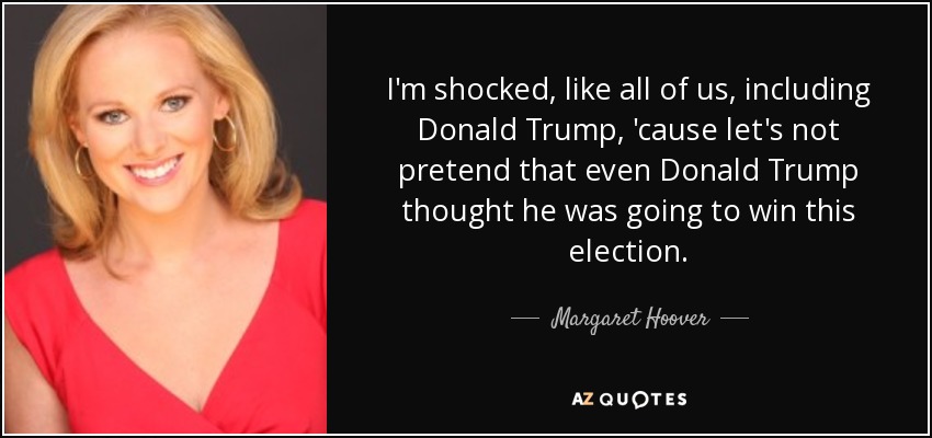 I'm shocked, like all of us, including Donald Trump, 'cause let's not pretend that even Donald Trump thought he was going to win this election. - Margaret Hoover