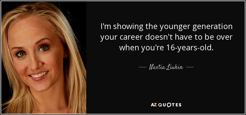 I'm showing the younger generation your career doesn't have to be over when you're 16-years-old. - Nastia Liukin