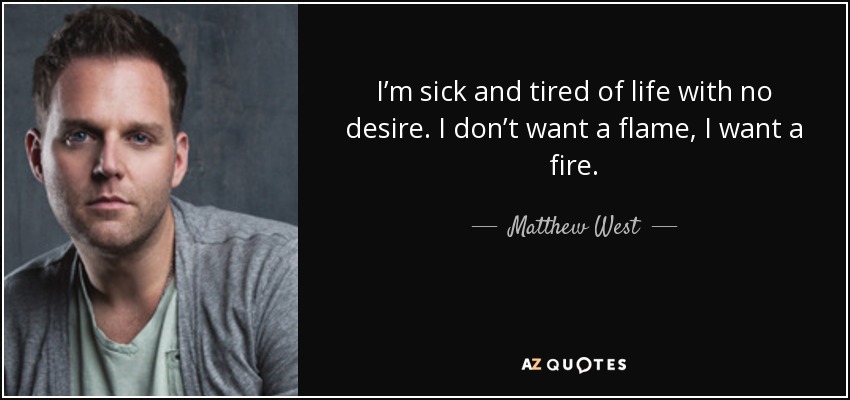 I’m sick and tired of life with no desire. I don’t want a flame, I want a fire. - Matthew West